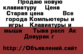 “Продаю новую клавиатуру“ › Цена ­ 500 › Старая цена ­ 750 - Все города Компьютеры и игры » Клавиатуры и мыши   . Тыва респ.,Ак-Довурак г.